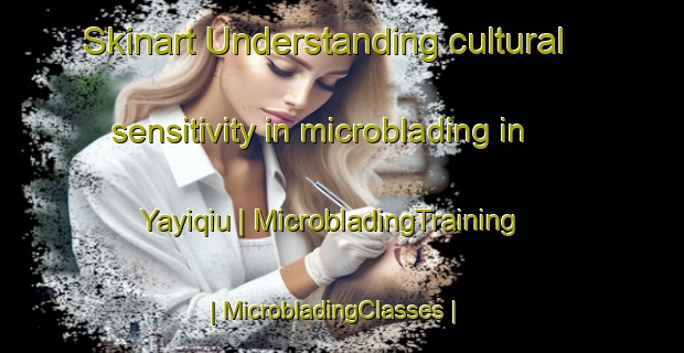 Skinart Understanding cultural sensitivity in microblading in Yayiqiu | MicrobladingTraining | MicrobladingClasses | SkinartTraining-China